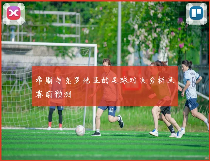 希腊与克罗地亚的足球对决分析及赛前预测