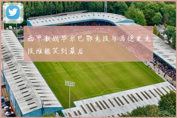西甲激战毕尔巴鄂竞技与马德里竞技谁能笑到最后